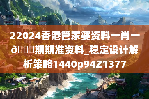 22024香港管家婆资料一肖一🐎期期准资料_稳定设计解析策略1440p94Z1377