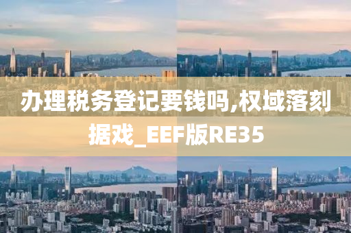 办理税务登记要钱吗,权域落刻据戏_EEF版RE35