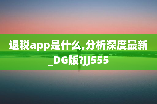 退税app是什么,分析深度最新_DG版?JJ555