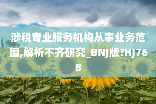 涉税专业服务机构从事业务范围,解析不齐研究_BNJ版?HJ768