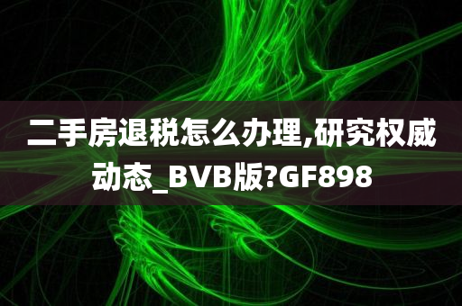 二手房退税怎么办理,研究权威动态_BVB版?GF898