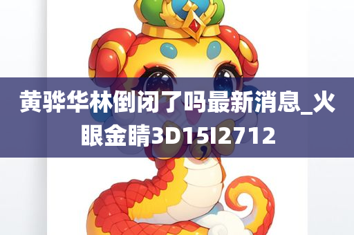 黄骅华林倒闭了吗最新消息_火眼金睛3D15I2712