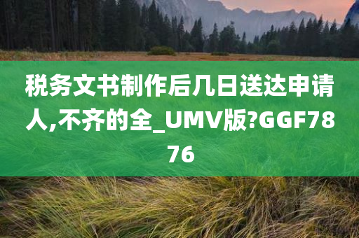 税务文书制作后几日送达申请人,不齐的全_UMV版?GGF7876