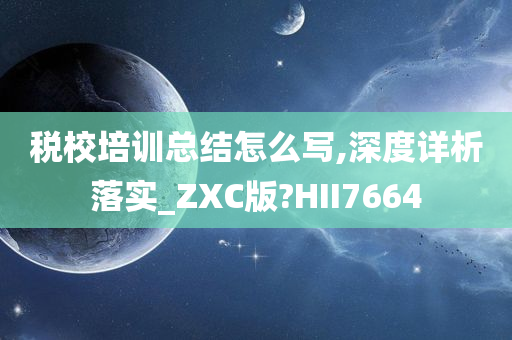 税校培训总结怎么写,深度详析落实_ZXC版?HII7664