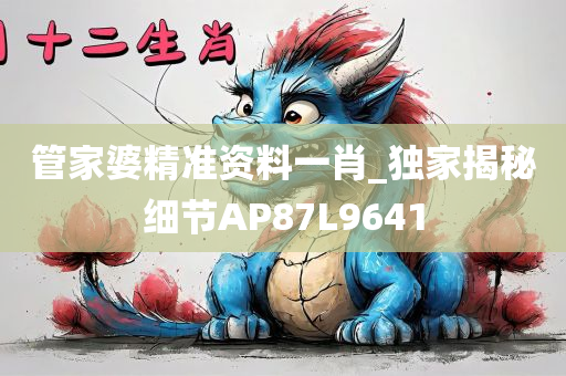 管家婆精准资料一肖_独家揭秘细节AP87L9641