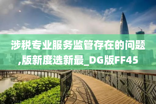 涉税专业服务监管存在的问题,版新度选新最_DG版FF45