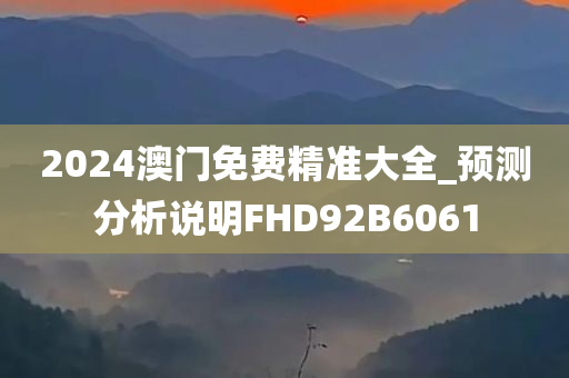 2024澳门免费精准大全_预测分析说明FHD92B6061