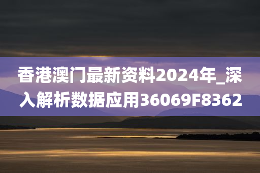 香港澳门最新资料2024年_深入解析数据应用36069F8362