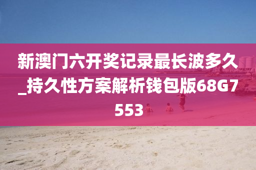 新澳门六开奖记录最长波多久_持久性方案解析钱包版68G7553