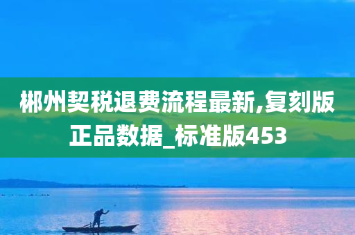 郴州契税退费流程最新,复刻版正品数据_标准版453