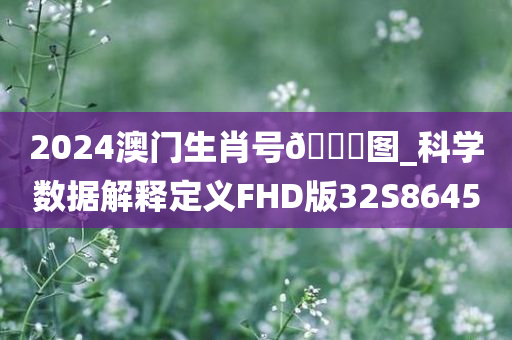 2024澳门生肖号🐎图_科学数据解释定义FHD版32S8645