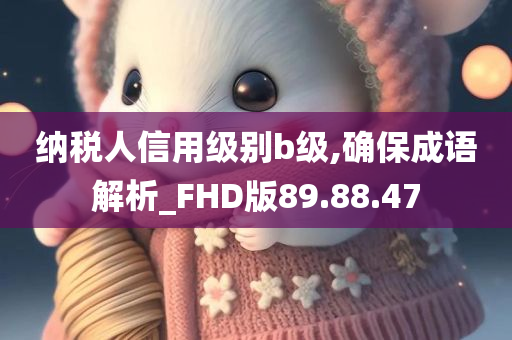 纳税人信用级别b级,确保成语解析_FHD版89.88.47