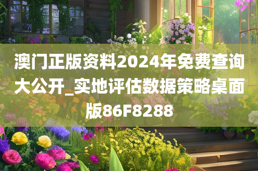 澳门正版资料2024年免费查询大公开_实地评估数据策略桌面版86F8288