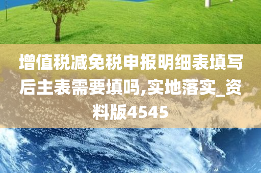 增值税减免税申报明细表填写后主表需要填吗,实地落实_资料版4545