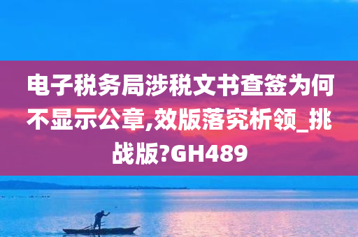 电子税务局涉税文书查签为何不显示公章,效版落究析领_挑战版?GH489