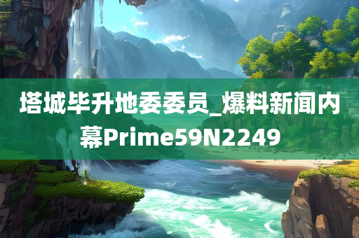 塔城毕升地委委员_爆料新闻内幕Prime59N2249