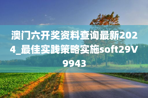 澳门六开奖资料查询最新2024_最佳实践策略实施soft29V9943