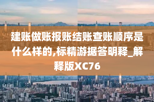 建账做账报账结账查账顺序是什么样的,标精游据答明释_解释版XC76