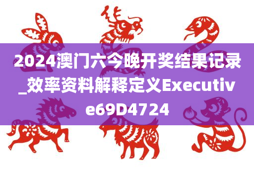 2024澳门六今晚开奖结果记录_效率资料解释定义Executive69D4724