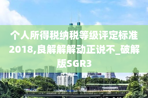 个人所得税纳税等级评定标准2018,良解解解动正说不_破解版SGR3