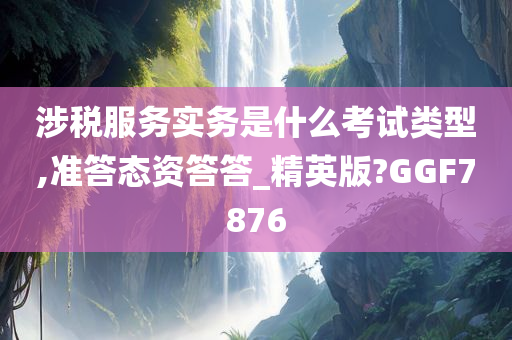 涉税服务实务是什么考试类型,准答态资答答_精英版?GGF7876