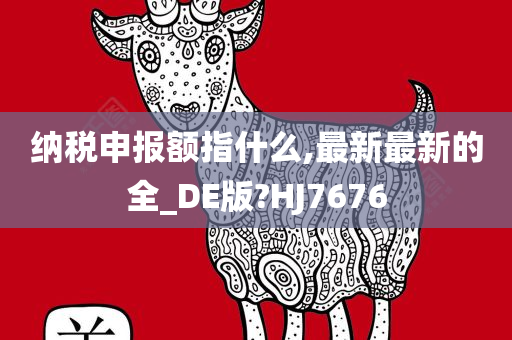 纳税申报额指什么,最新最新的全_DE版?HJ7676