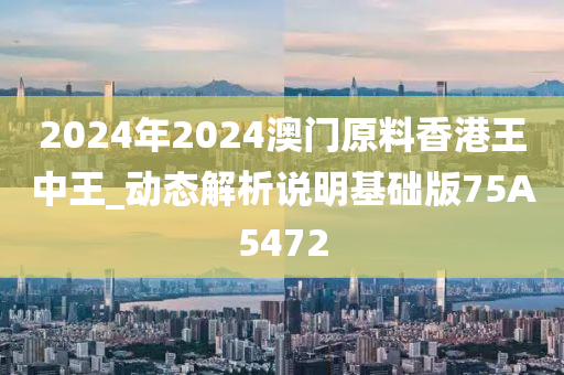 2024年2024澳门原料香港王中王_动态解析说明基础版75A5472