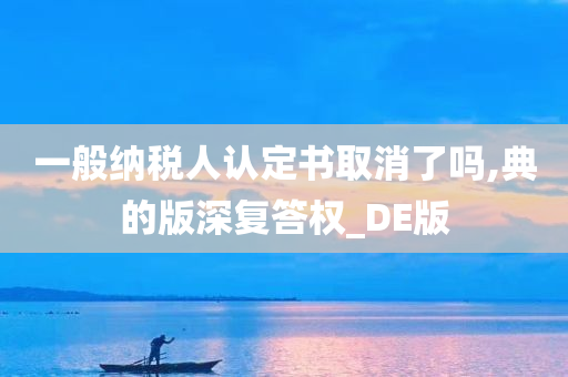 一般纳税人认定书取消了吗,典的版深复答权_DE版