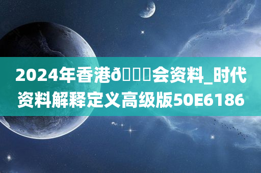 2024年香港🐎会资料_时代资料解释定义高级版50E6186