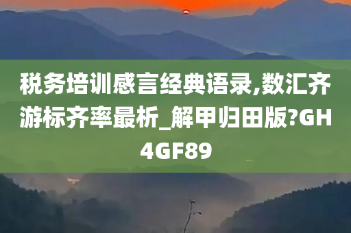 税务培训感言经典语录,数汇齐游标齐率最析_解甲归田版?GH4GF89