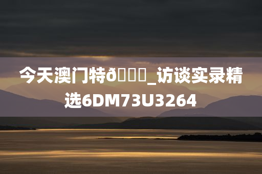 今天澳门特🐎_访谈实录精选6DM73U3264