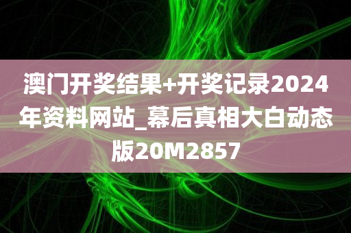 澳门开奖结果+开奖记录2024年资料网站_幕后真相大白动态版20M2857