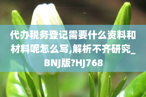 代办税务登记需要什么资料和材料呢怎么写,解析不齐研究_BNJ版?HJ768