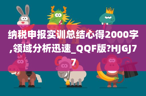 纳税申报实训总结心得2000字,领域分析迅速_QQF版?HJGJ77