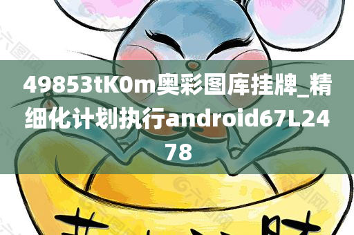 49853tK0m奥彩图库挂牌_精细化计划执行android67L2478