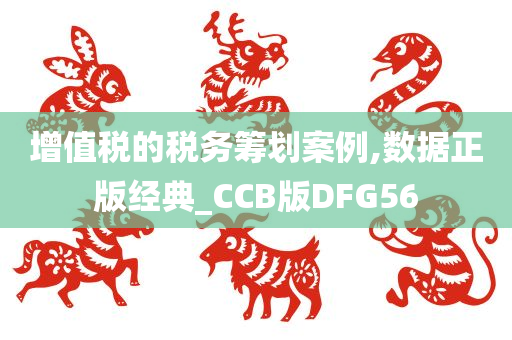 增值税的税务筹划案例,数据正版经典_CCB版DFG56