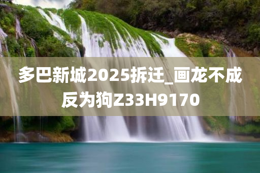 多巴新城2025拆迁_画龙不成反为狗Z33H9170