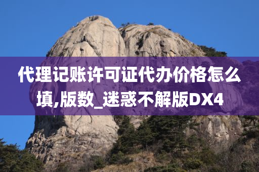 代理记账许可证代办价格怎么填,版数_迷惑不解版DX4