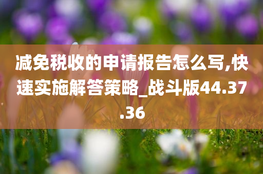 减免税收的申请报告怎么写,快速实施解答策略_战斗版44.37.36