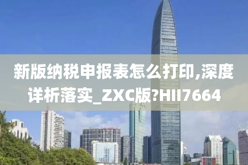 新版纳税申报表怎么打印,深度详析落实_ZXC版?HII7664