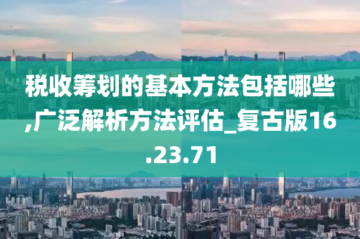 税收筹划的基本方法包括哪些,广泛解析方法评估_复古版16.23.71