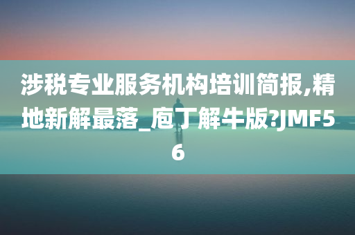 涉税专业服务机构培训简报,精地新解最落_庖丁解牛版?JMF56