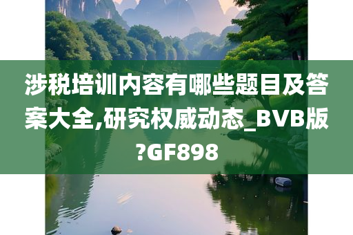 涉税培训内容有哪些题目及答案大全,研究权威动态_BVB版?GF898