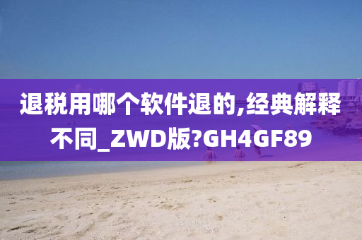 退税用哪个软件退的,经典解释不同_ZWD版?GH4GF89