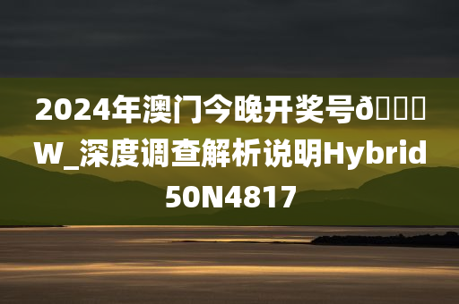 2024年澳门今晚开奖号🐎W_深度调查解析说明Hybrid50N4817