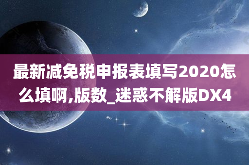 最新减免税申报表填写2020怎么填啊,版数_迷惑不解版DX4