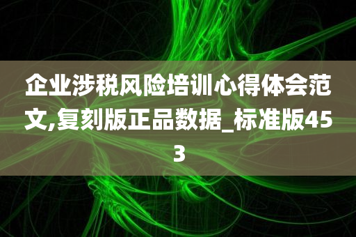 企业涉税风险培训心得体会范文,复刻版正品数据_标准版453