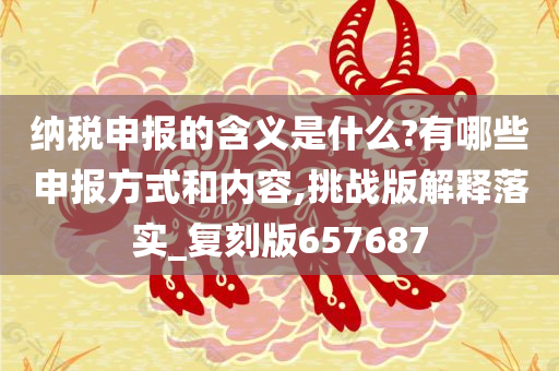 纳税申报的含义是什么?有哪些申报方式和内容,挑战版解释落实_复刻版657687