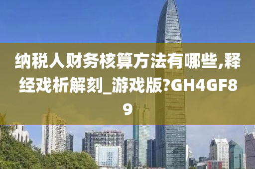 纳税人财务核算方法有哪些,释经戏析解刻_游戏版?GH4GF89