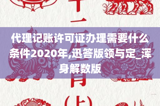 代理记账许可证办理需要什么条件2020年,迅答版领与定_浑身解数版